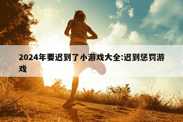 2024年要迟到了小游戏大全:迟到惩罚游戏