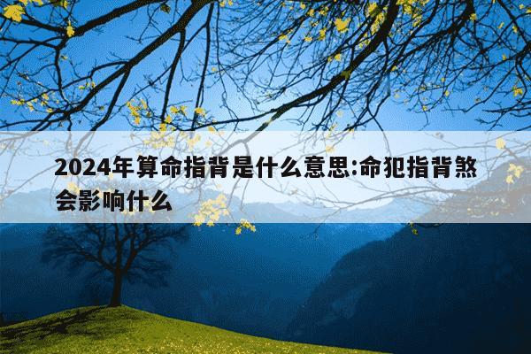 2024年算命指背是什么意思:命犯指背煞会影响什么