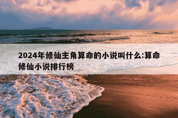 2024年修仙主角算命的小说叫什么:算命修仙小说排行榜