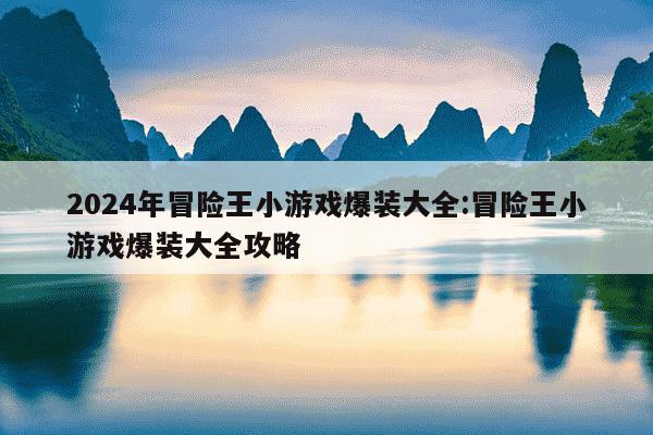 2024年冒险王小游戏爆装大全:冒险王小游戏爆装大全攻略