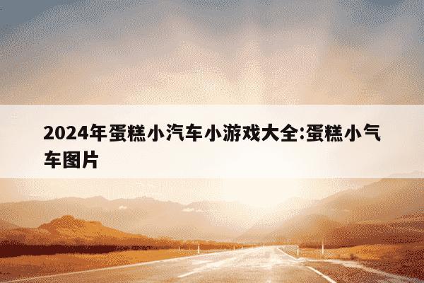 2024年蛋糕小汽车小游戏大全:蛋糕小气车图片