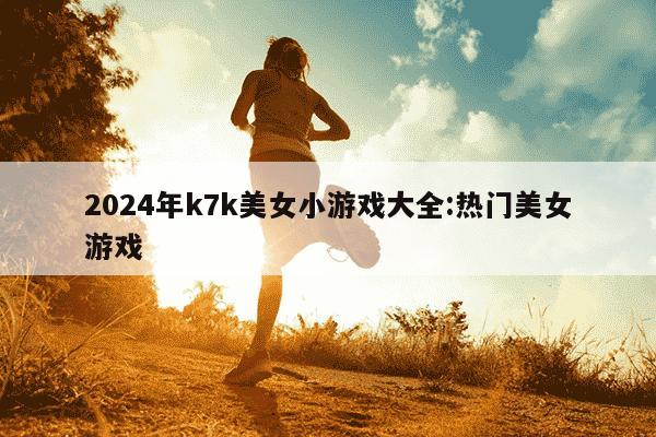 2024年k7k美女小游戏大全:热门美女游戏