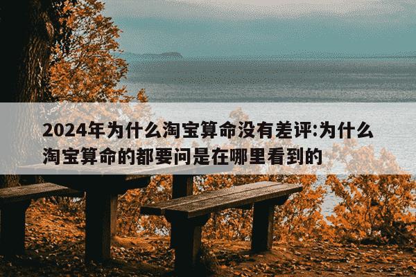 2024年为什么淘宝算命没有差评:为什么淘宝算命的都要问是在哪里看到的