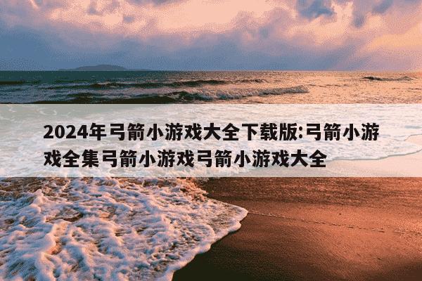 2024年弓箭小游戏大全下载版:弓箭小游戏全集弓箭小游戏弓箭小游戏大全