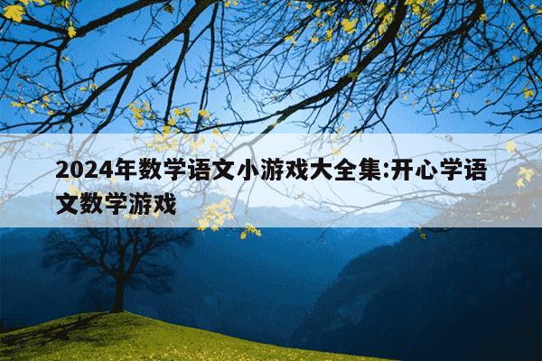 2024年数学语文小游戏大全集:开心学语文数学游戏