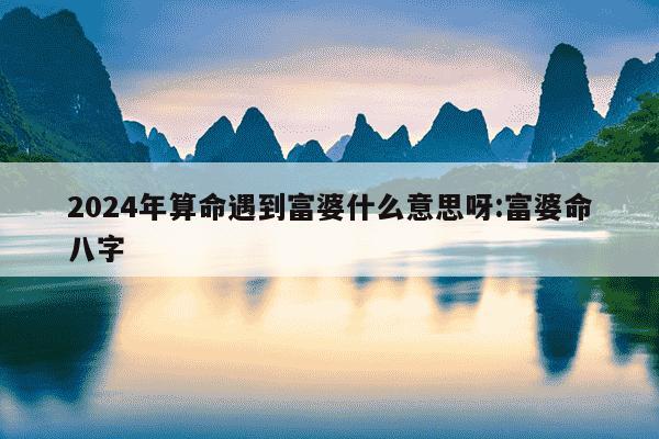 2024年算命遇到富婆什么意思呀:富婆命八字