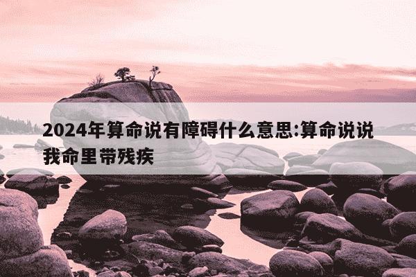 2024年算命说有障碍什么意思:算命说说我命里带残疾