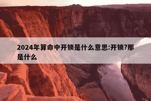 2024年算命中开锁是什么意思:开锁?那是什么