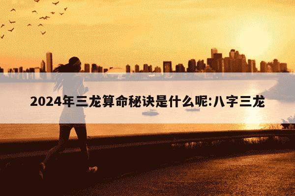 2024年三龙算命秘诀是什么呢:八字三龙