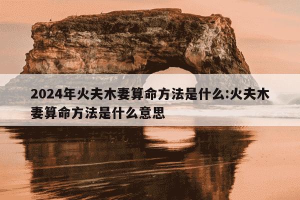 2024年火夫木妻算命方法是什么:火夫木妻算命方法是什么意思