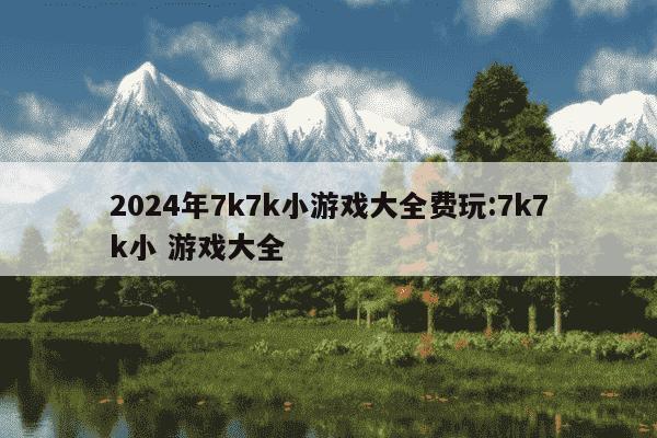 2024年7k7k小游戏大全费玩:7k7k小 游戏大全