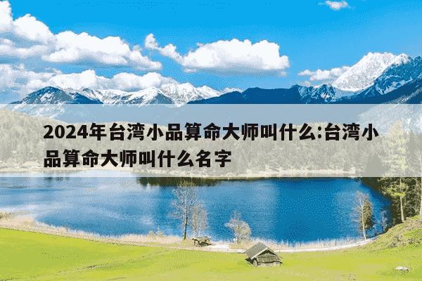 2024年台湾小品算命大师叫什么:台湾小品算命大师叫什么名字