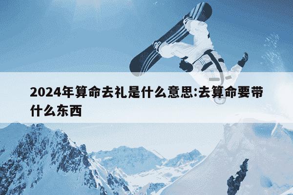 2024年算命去礼是什么意思:去算命要带什么东西