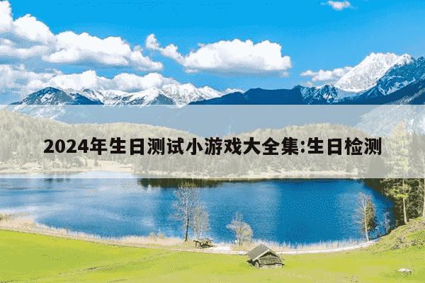 2024年生日测试小游戏大全集:生日检测