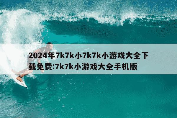 2024年7k7k小7k7k小游戏大全下载免费:7k7k小游戏大全手机版