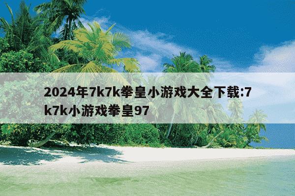 2024年7k7k拳皇小游戏大全下载:7k7k小游戏拳皇97