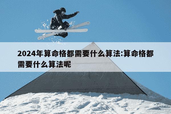 2024年算命格都需要什么算法:算命格都需要什么算法呢