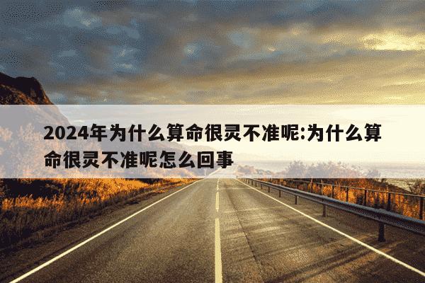 2024年为什么算命很灵不准呢:为什么算命很灵不准呢怎么回事