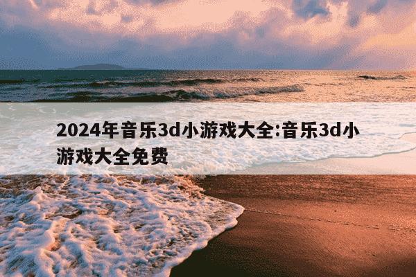 2024年音乐3d小游戏大全:音乐3d小游戏大全免费