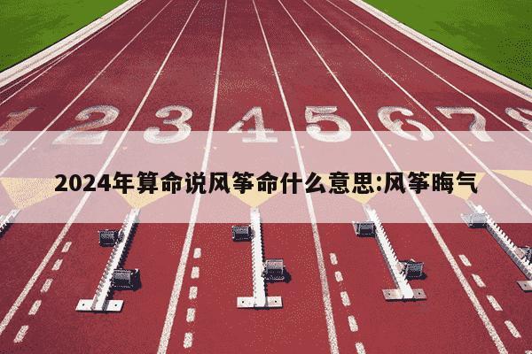 2024年算命说风筝命什么意思:风筝晦气