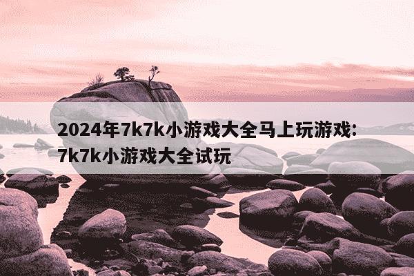 2024年7k7k小游戏大全马上玩游戏:7k7k小游戏大全试玩