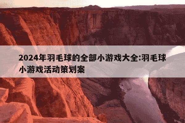 2024年羽毛球的全部小游戏大全:羽毛球小游戏活动策划案