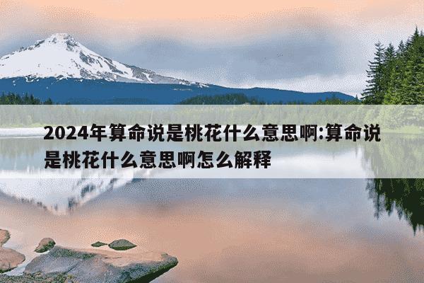 2024年算命说是桃花什么意思啊:算命说是桃花什么意思啊怎么解释