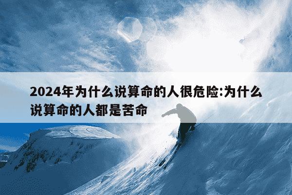 2024年为什么说算命的人很危险:为什么说算命的人都是苦命