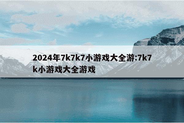 2024年7k7k7小游戏大全游:7k7k小游戏大全游戏