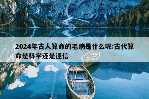 2024年古人算命的毛病是什么呢:古代算命是科学还是迷信