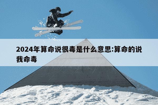 2024年算命说很毒是什么意思:算命的说我命毒