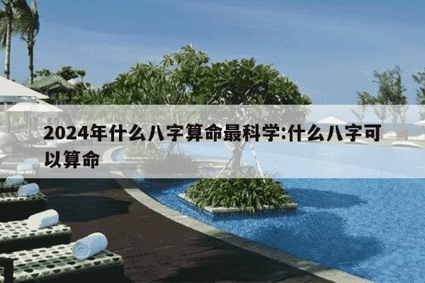 2024年什么八字算命最科学:什么八字可以算命