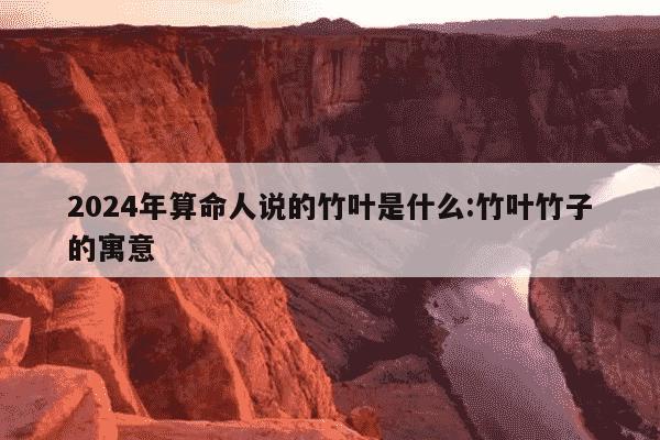 2024年算命人说的竹叶是什么:竹叶竹子的寓意