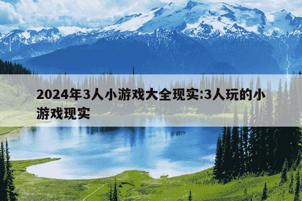 2024年3人小游戏大全现实:3人玩的小游戏现实