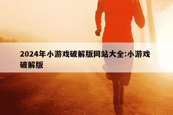 2024年小游戏破解版网站大全:小游戏 破解版