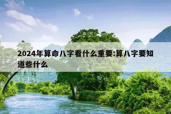 2024年算命八字看什么重要:算八字要知道些什么