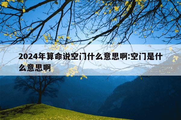 2024年算命说空门什么意思啊:空门是什么意思啊