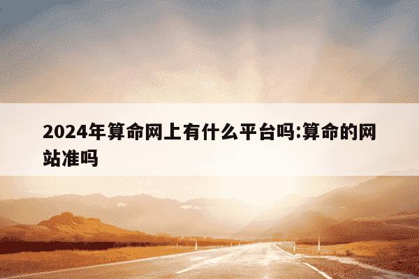 2024年算命网上有什么平台吗:算命的网站准吗