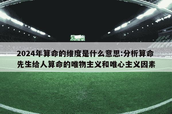 2024年算命的维度是什么意思:分析算命先生给人算命的唯物主义和唯心主义因素