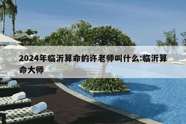 2024年临沂算命的许老师叫什么:临沂算命大师