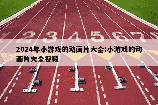 2024年小游戏的动画片大全:小游戏的动画片大全视频