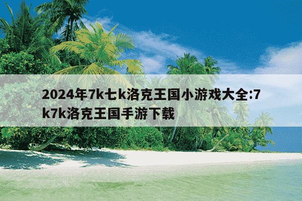 2024年7k七k洛克王国小游戏大全:7k7k洛克王国手游下载