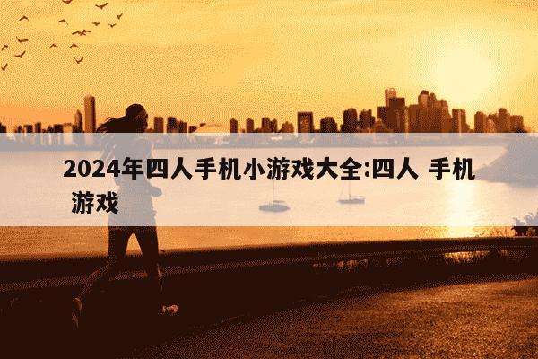 2024年四人手机小游戏大全:四人 手机 游戏