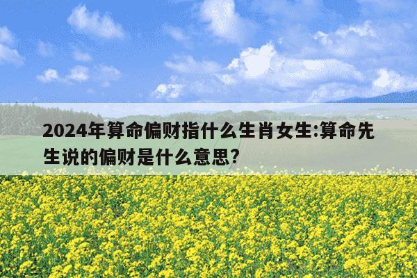 2024年算命偏财指什么生肖女生:算命先生说的偏财是什么意思?