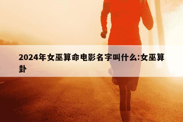 2024年女巫算命电影名字叫什么:女巫算卦