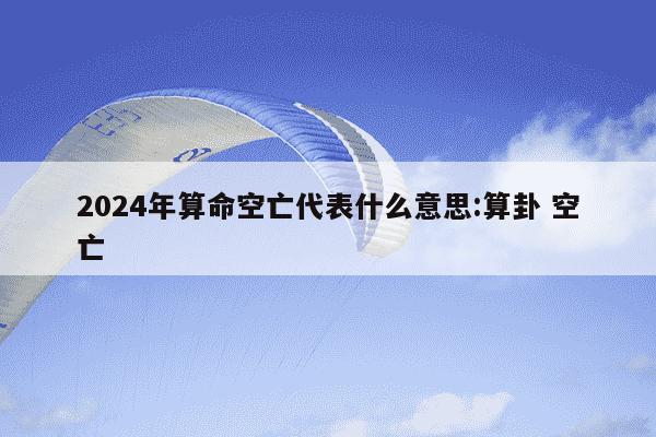 2024年算命空亡代表什么意思:算卦 空亡