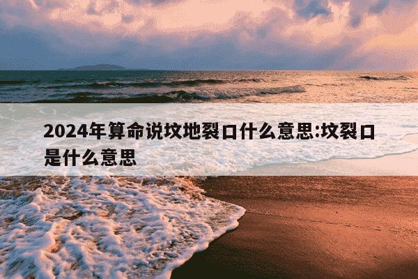 2024年算命说坟地裂口什么意思:坟裂口是什么意思