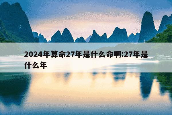 2024年算命27年是什么命啊:27年是什么年