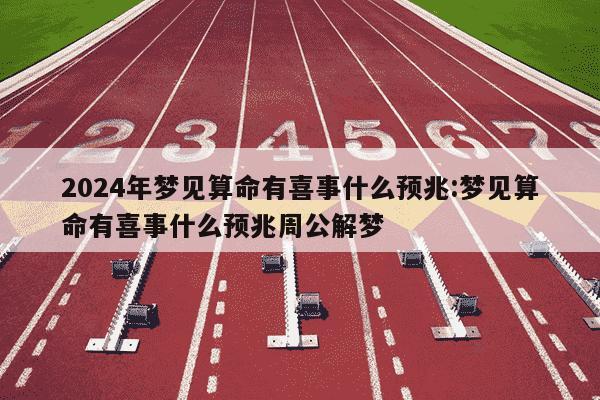 2024年梦见算命有喜事什么预兆:梦见算命有喜事什么预兆周公解梦