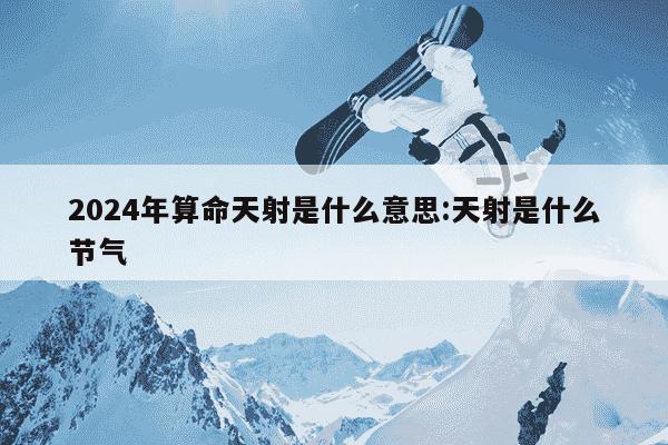 2024年算命天射是什么意思:天射是什么节气